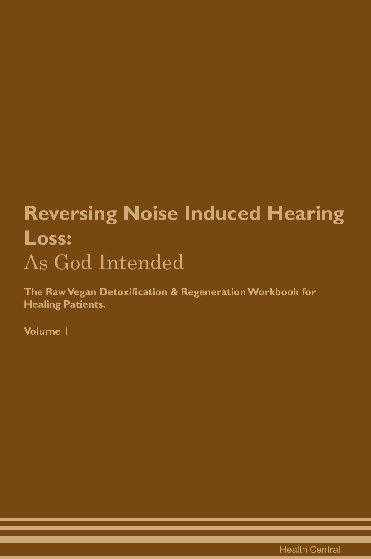 Reversing Noise Induced Hearing Loss: As God Intended The Raw Vegan Detoxification & Regeneration Workbook for Healing Patients. Volume 1