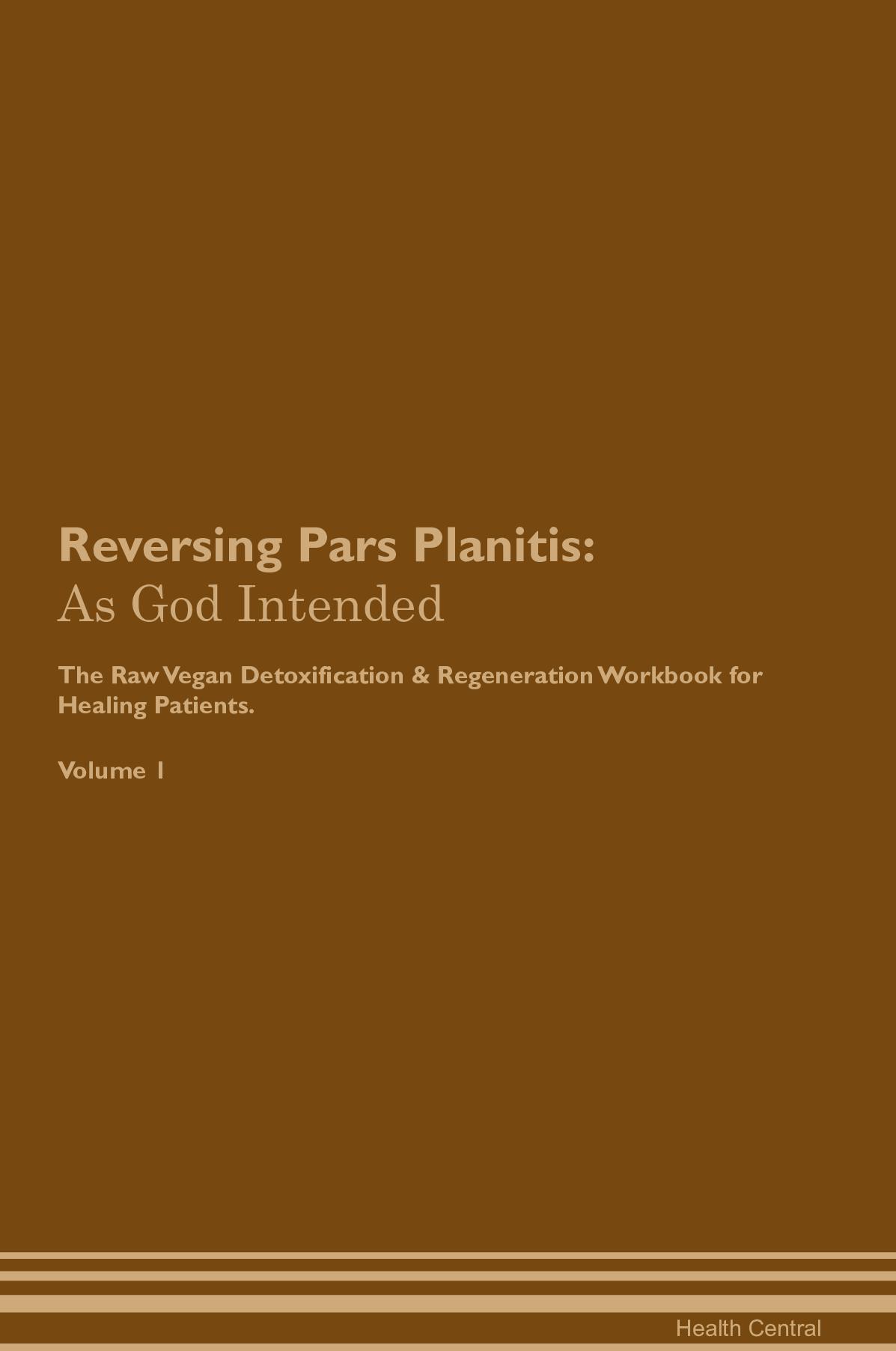 Reversing Pars Planitis: As God Intended The Raw Vegan Detoxification & Regeneration Workbook for Healing Patients. Volume 1