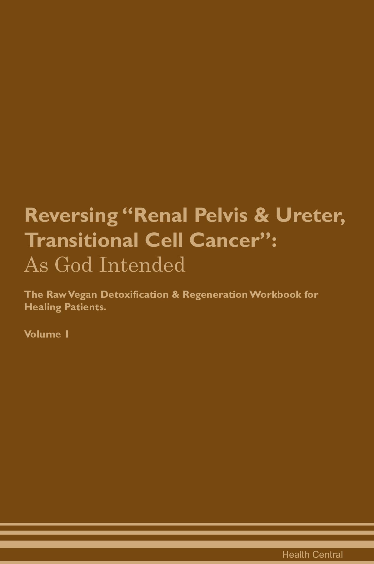 Reversing Renal Pelvis & Ureter, Transitional Cell Cancer: As God Intended The Raw Vegan Detoxification & Regeneration Workbook for Healing Patients. Volume 1