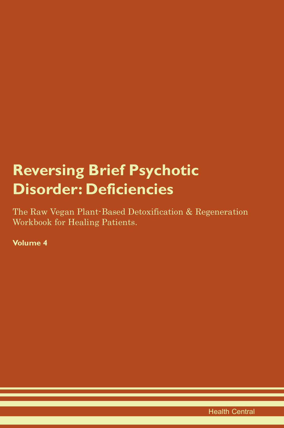 Reversing Brief Psychotic Disorder: Deficiencies The Raw Vegan Plant-Based Detoxification & Regeneration Workbook for Healing Patients. Volume 4