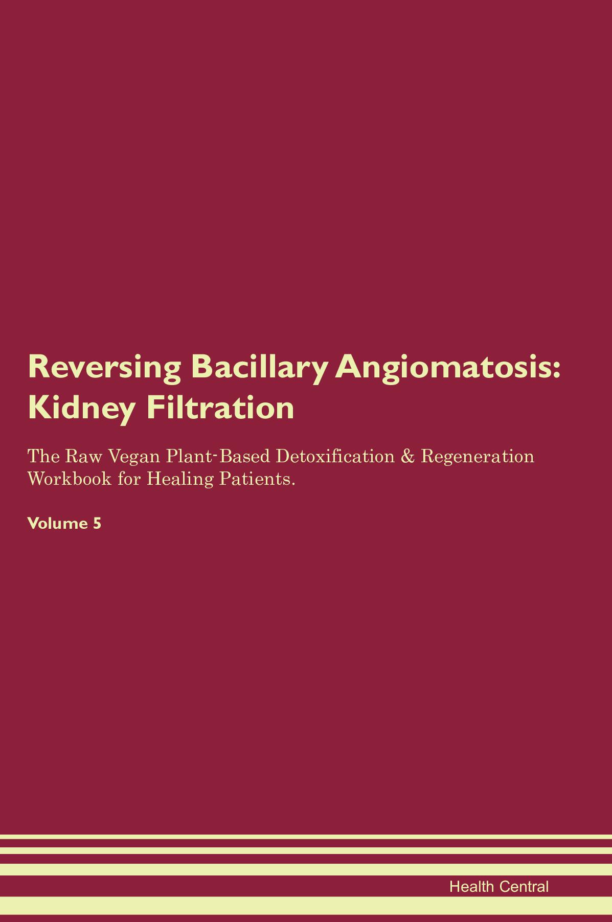 Reversing Bacillary Angiomatosis: Kidney Filtration The Raw Vegan Plant-Based Detoxification & Regeneration Workbook for Healing Patients. Volume 5