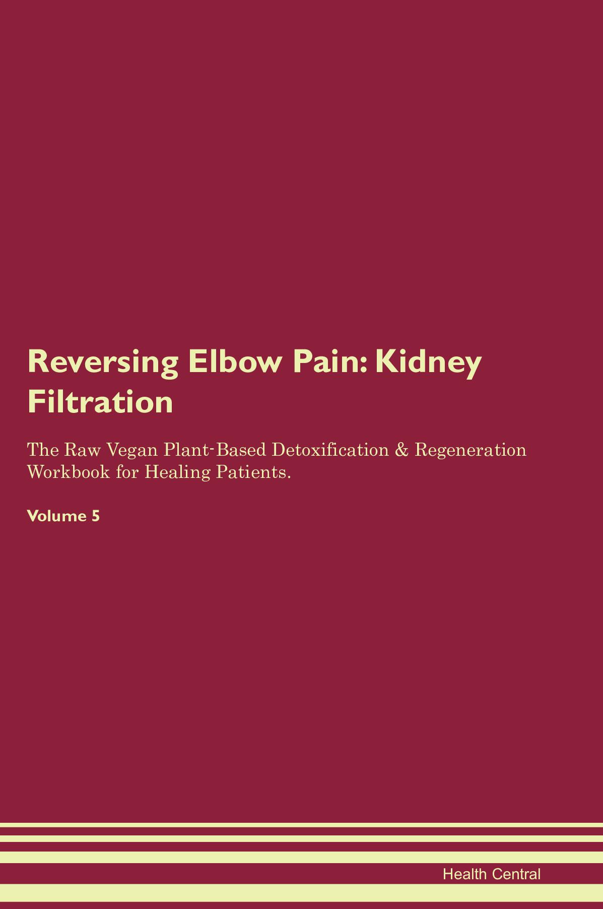 Reversing Elbow Pain: Kidney Filtration The Raw Vegan Plant-Based Detoxification & Regeneration Workbook for Healing Patients. Volume 5