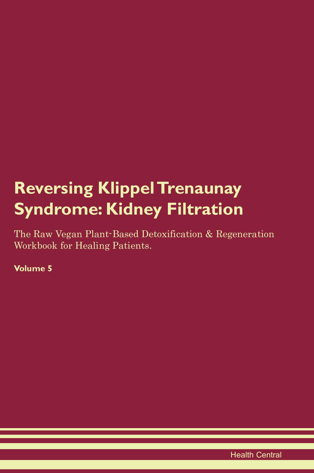 Reversing Klippel Trenaunay Syndrome: Kidney Filtration The Raw Vegan Plant-Based Detoxification & Regeneration Workbook for Healing Patients. Volume 5