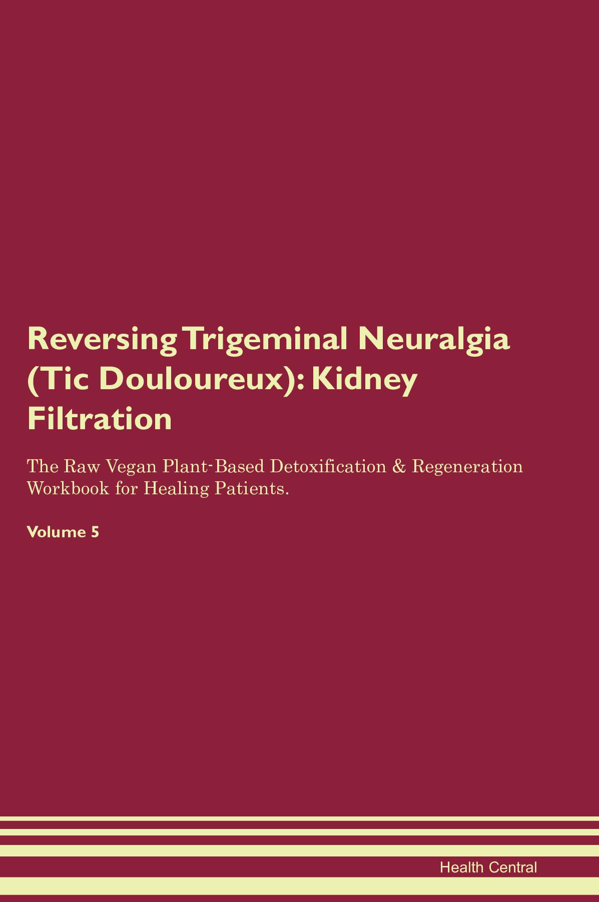 Reversing Trigeminal Neuralgia (Tic Douloureux): Kidney Filtration The Raw Vegan Plant-Based Detoxification & Regeneration Workbook for Healing Patients. Volume 5