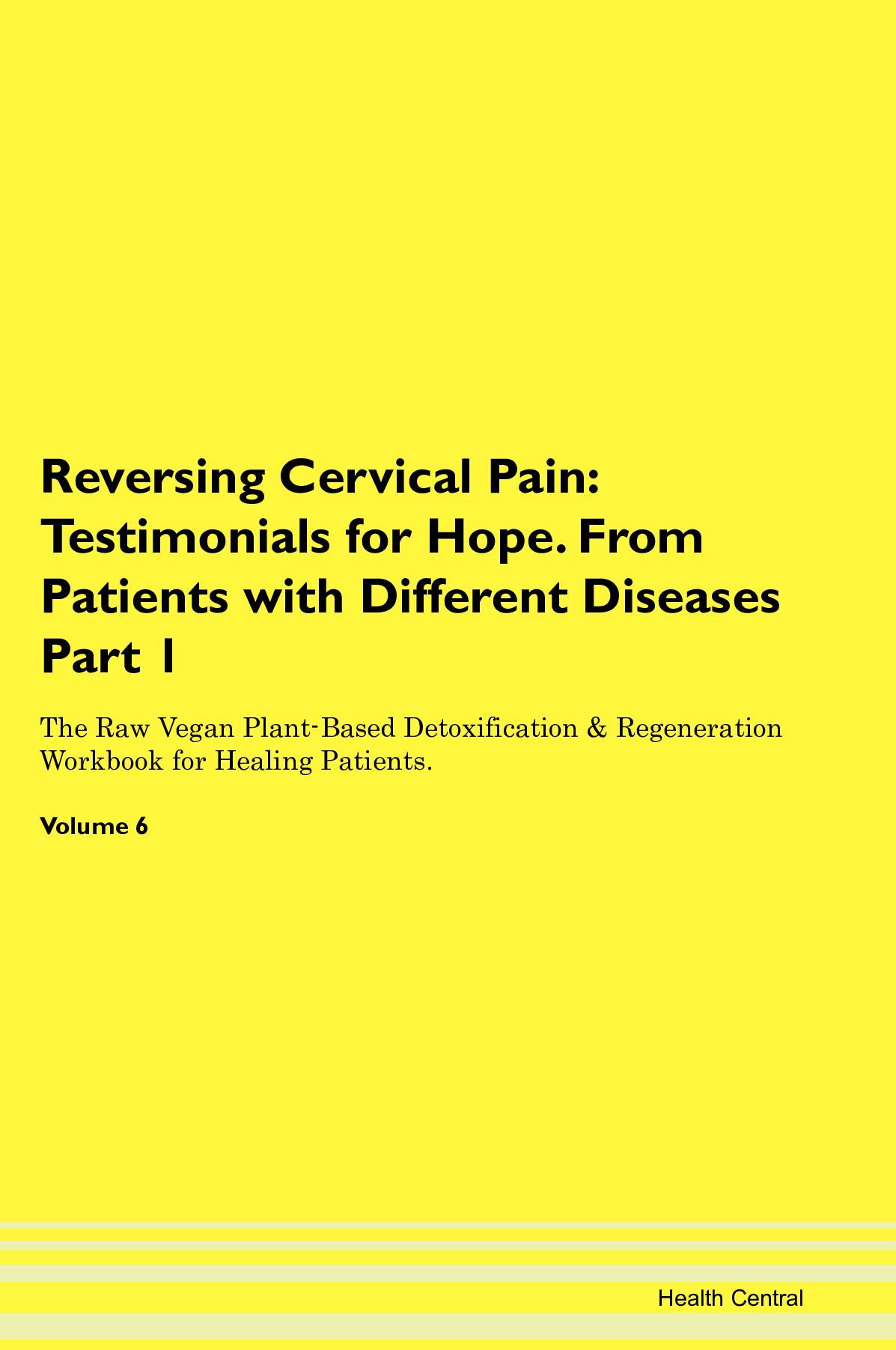 Reversing Cervical Pain: Testimonials for Hope. From Patients with Different Diseases Part 1 The Raw Vegan Plant-Based Detoxification & Regeneration Workbook for Healing Patients. Volume 6