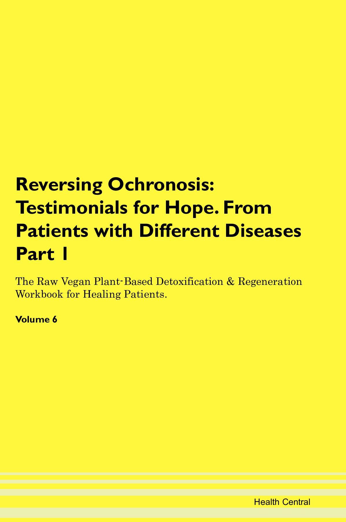 Reversing Ochronosis: Testimonials for Hope. From Patients with Different Diseases Part 1 The Raw Vegan Plant-Based Detoxification & Regeneration Workbook for Healing Patients. Volume 6