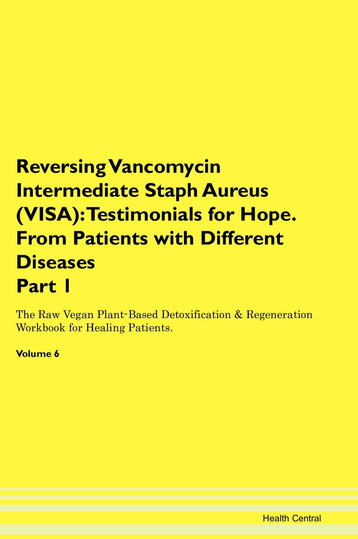 Reversing Vancomycin Intermediate Staph Aureus (VISA): Testimonials for Hope. From Patients with Different Diseases Part 1 The Raw Vegan Plant-Based Detoxification & Regeneration Workbook for Healing Patients. Volume 6