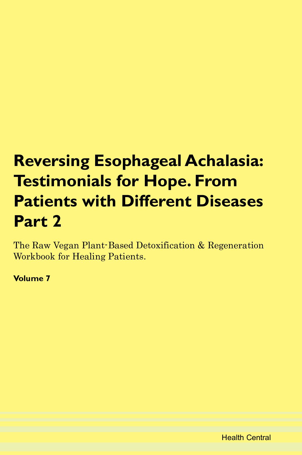 Reversing Esophageal Achalasia: Testimonials for Hope. From Patients with Different Diseases Part 2 The Raw Vegan Plant-Based Detoxification & Regeneration Workbook for Healing Patients. Volume 7