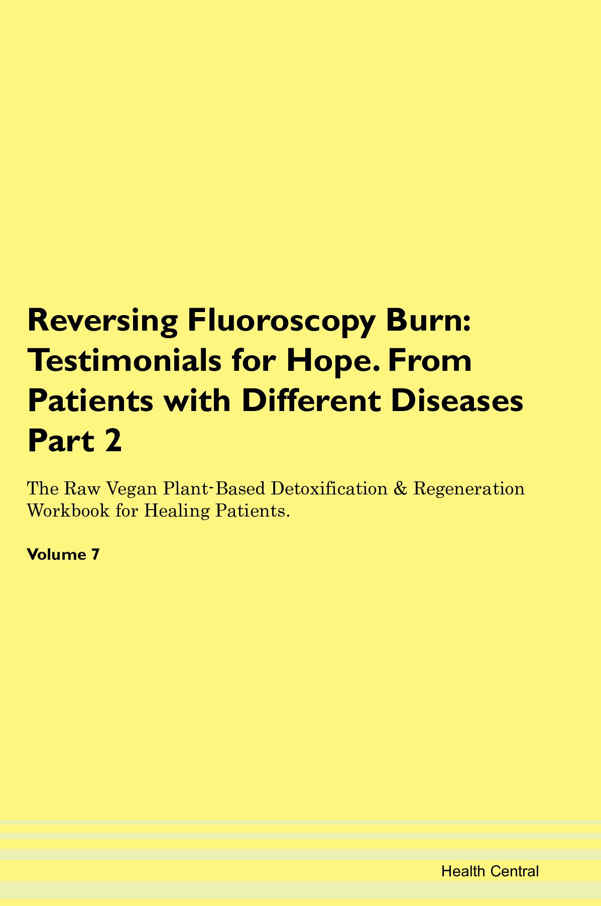Reversing Fluoroscopy Burn: Testimonials for Hope. From Patients with Different Diseases Part 2 The Raw Vegan Plant-Based Detoxification & Regeneration Workbook for Healing Patients. Volume 7