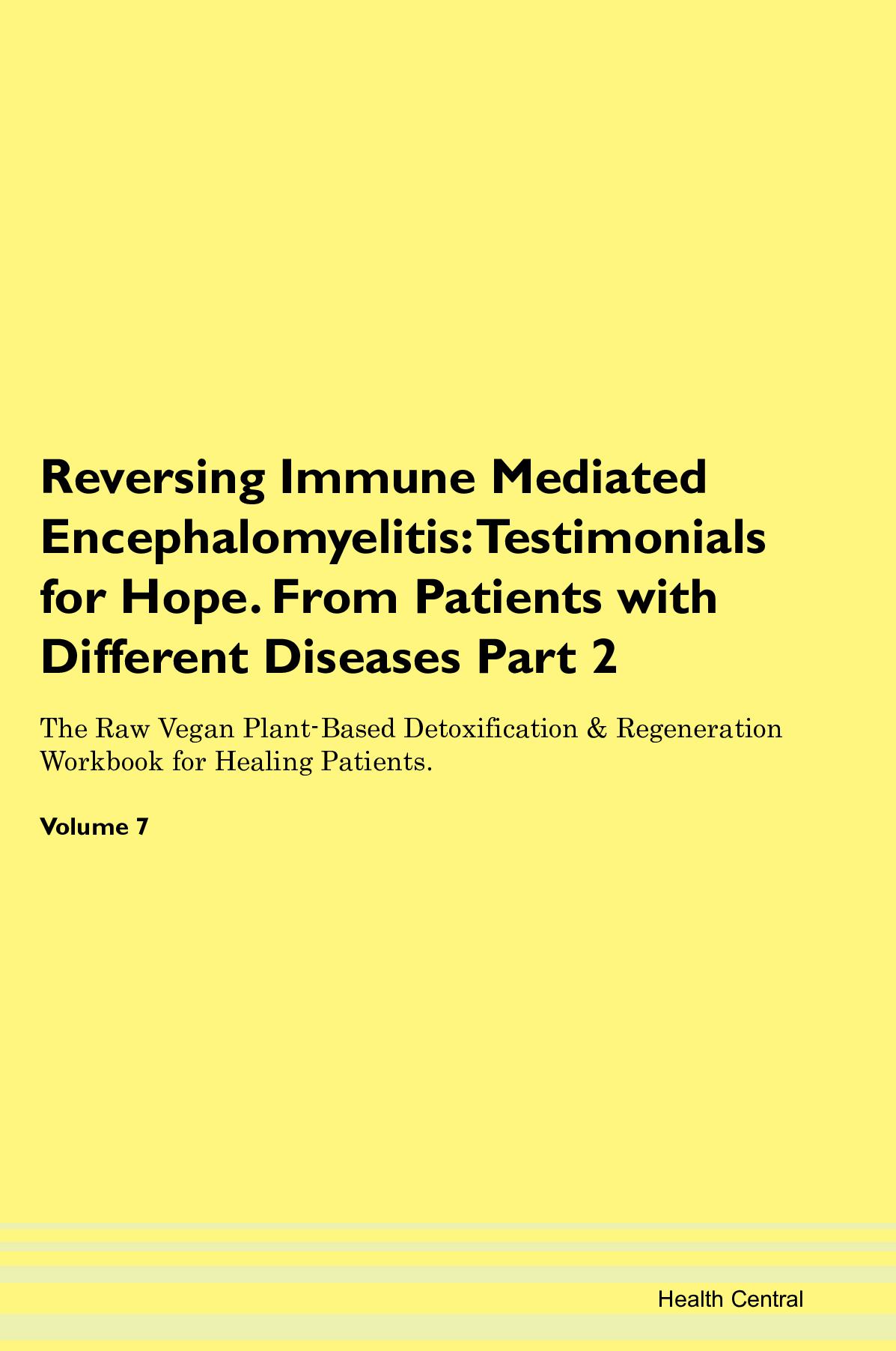 Reversing Immune Mediated Encephalomyelitis: Testimonials for Hope. From Patients with Different Diseases Part 2 The Raw Vegan Plant-Based Detoxification & Regeneration Workbook for Healing Patients. Volume 7