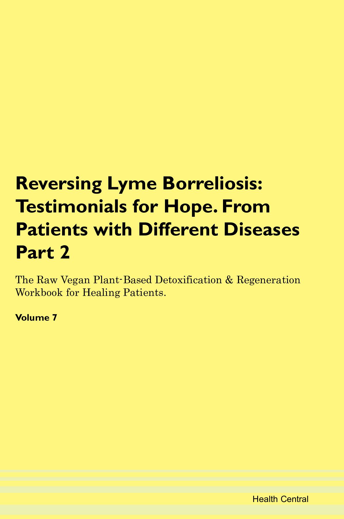 Reversing Lyme Borreliosis: Testimonials for Hope. From Patients with Different Diseases Part 2 The Raw Vegan Plant-Based Detoxification & Regeneration Workbook for Healing Patients. Volume 7
