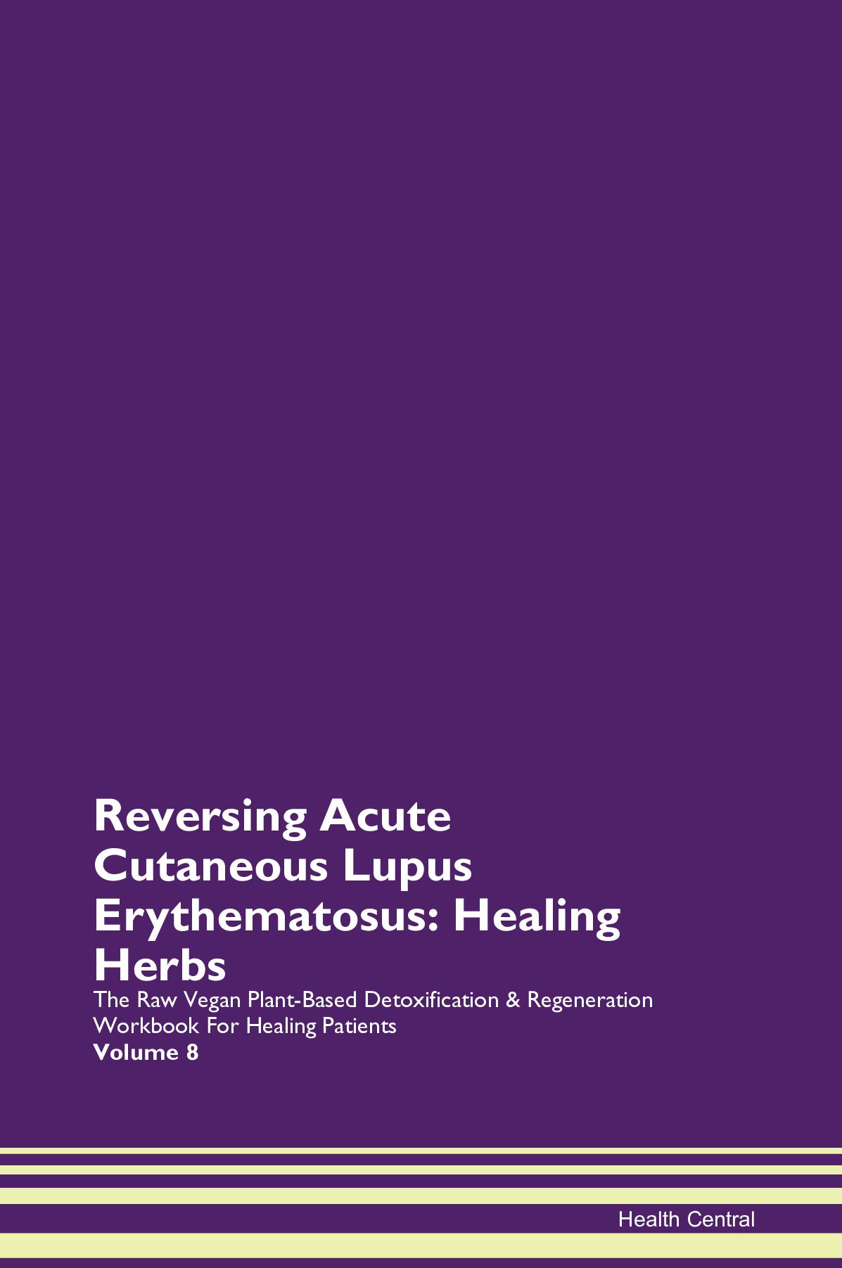 Reversing Acute Cutaneous Lupus Erythematosus: Healing Herbs The Raw Vegan Plant-Based Detoxification & Regeneration Workbook for Healing Patients. Volume 8