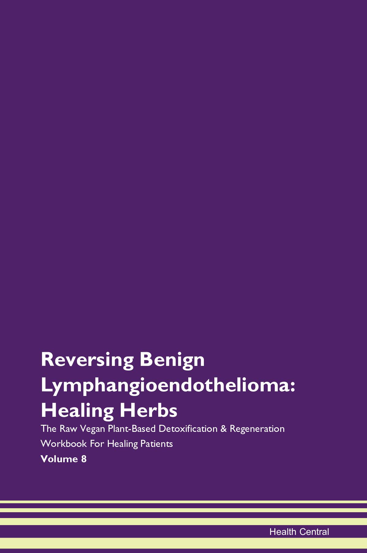 Reversing Benign Lymphangioendothelioma: Healing Herbs The Raw Vegan Plant-Based Detoxification & Regeneration Workbook for Healing Patients. Volume 8