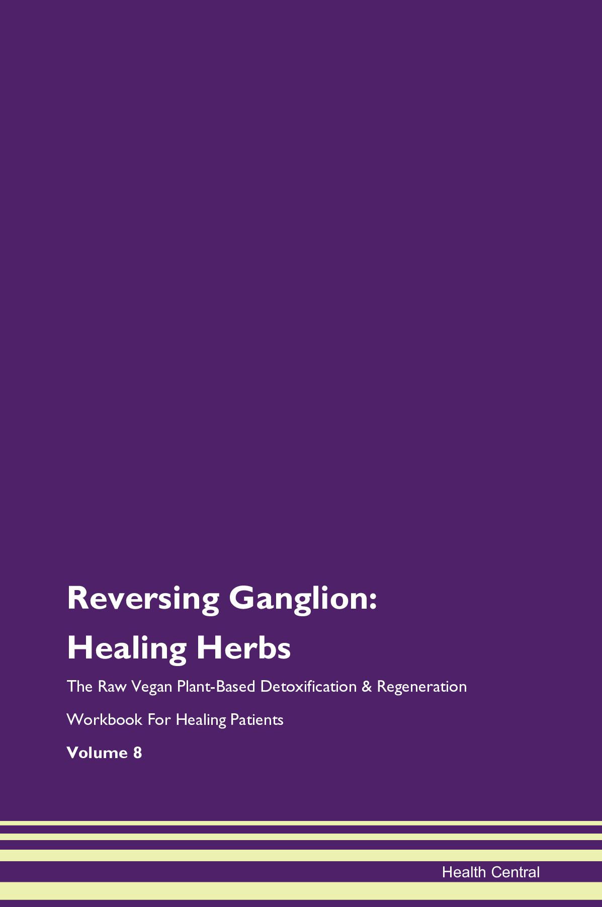 Reversing Ganglion: Healing Herbs The Raw Vegan Plant-Based Detoxification & Regeneration Workbook for Healing Patients. Volume 8