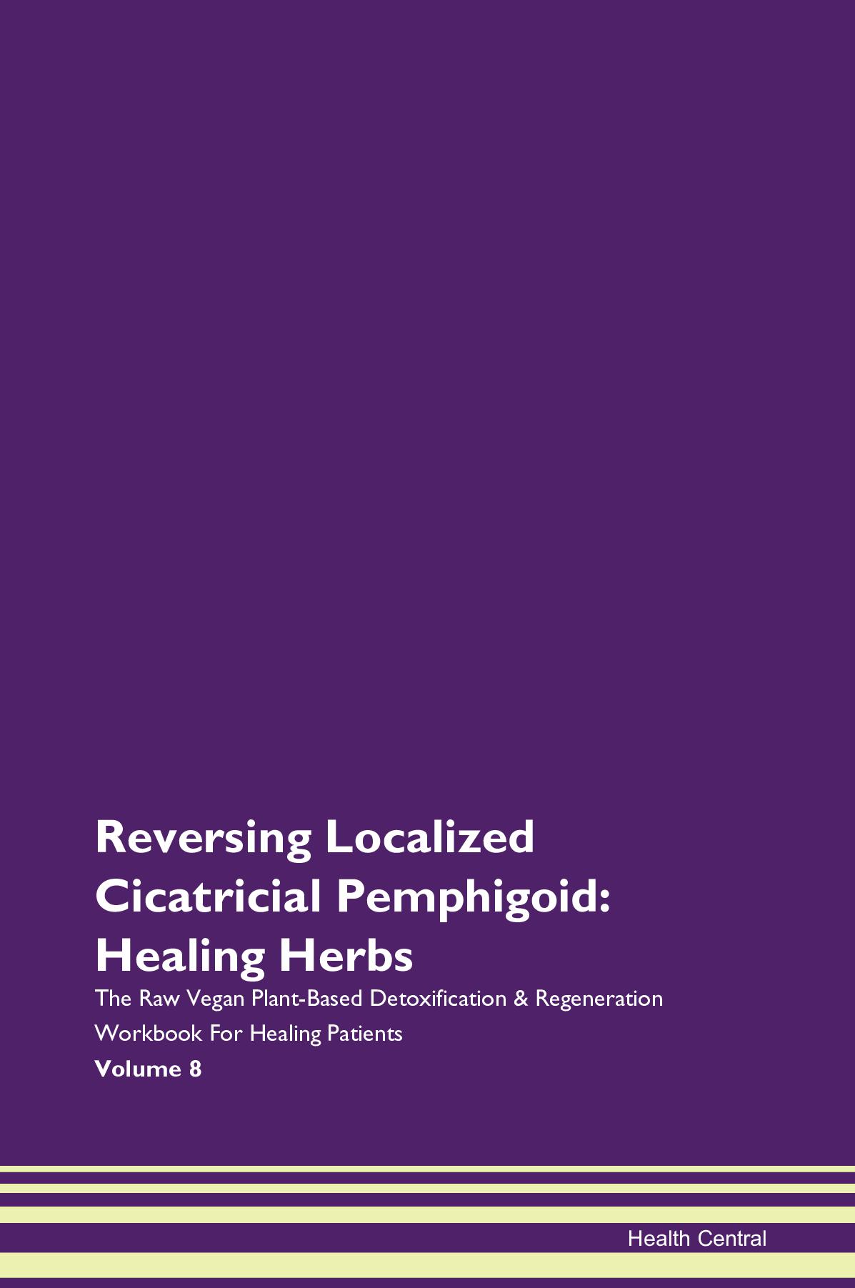 Reversing Localized Cicatricial Pemphigoid: Healing Herbs The Raw Vegan Plant-Based Detoxification & Regeneration Workbook for Healing Patients. Volume 8