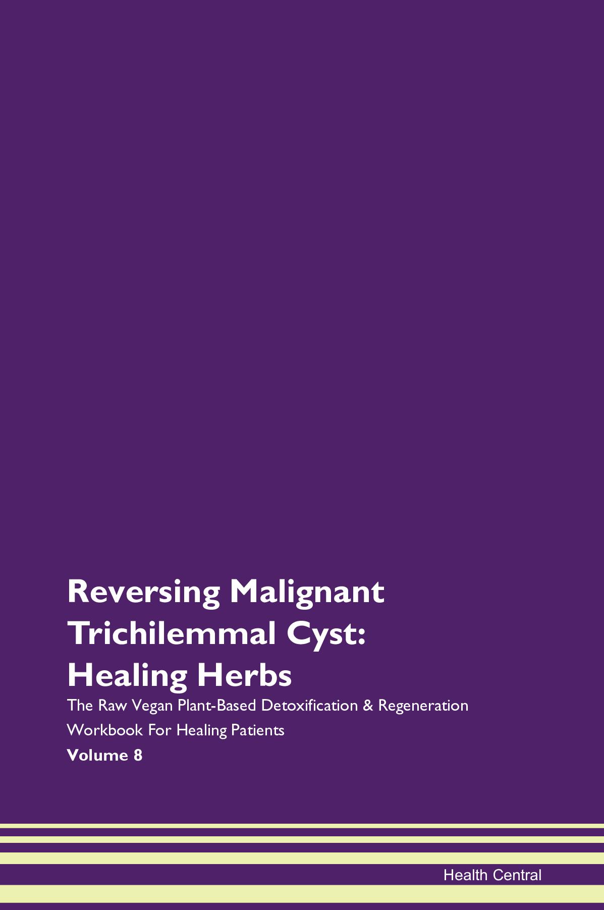 Reversing Malignant Trichilemmal Cyst: Healing Herbs The Raw Vegan Plant-Based Detoxification & Regeneration Workbook for Healing Patients. Volume 8