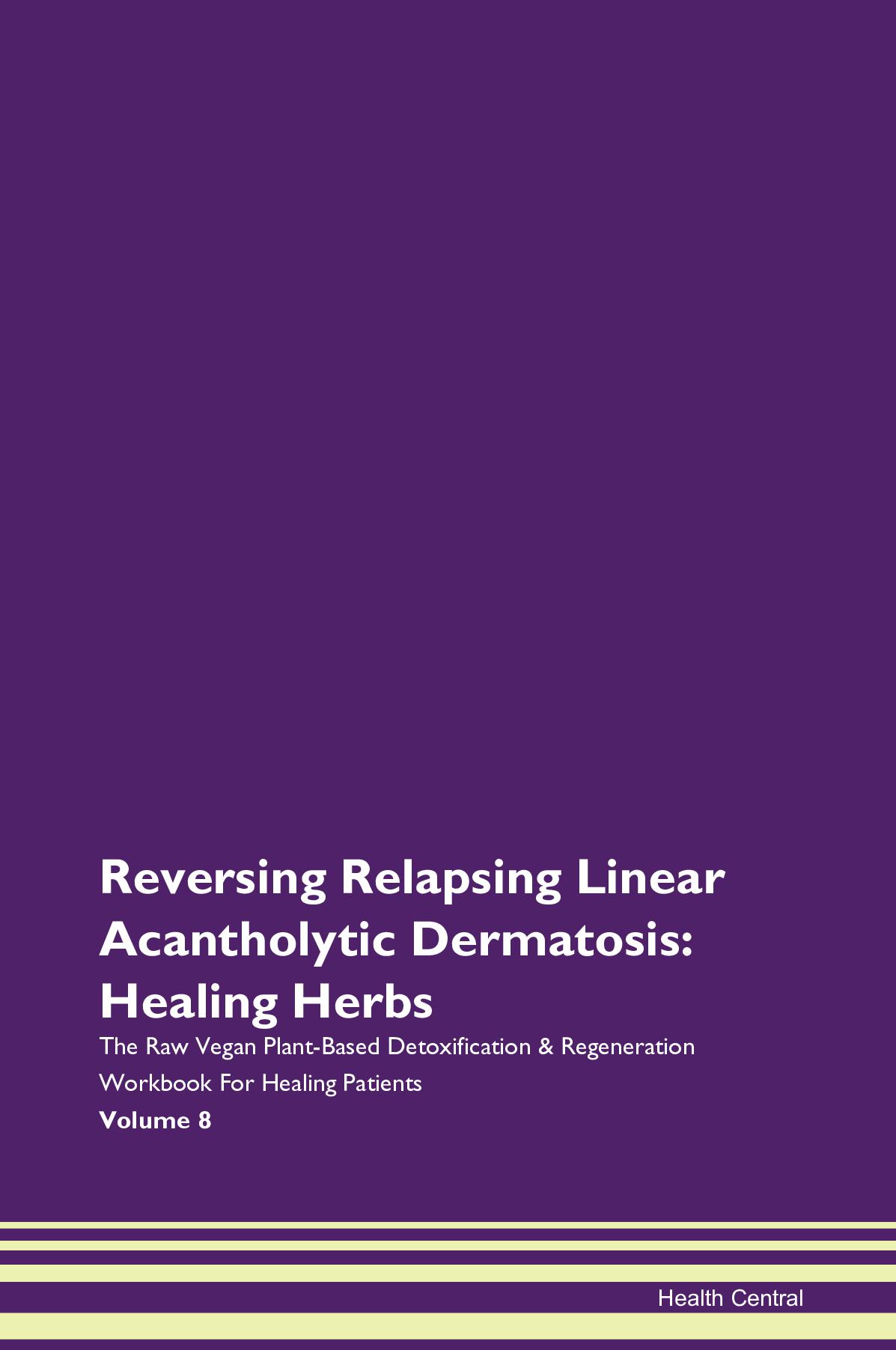 Reversing Relapsing Linear Acantholytic Dermatosis: Healing Herbs The Raw Vegan Plant-Based Detoxification & Regeneration Workbook for Healing Patients. Volume 8