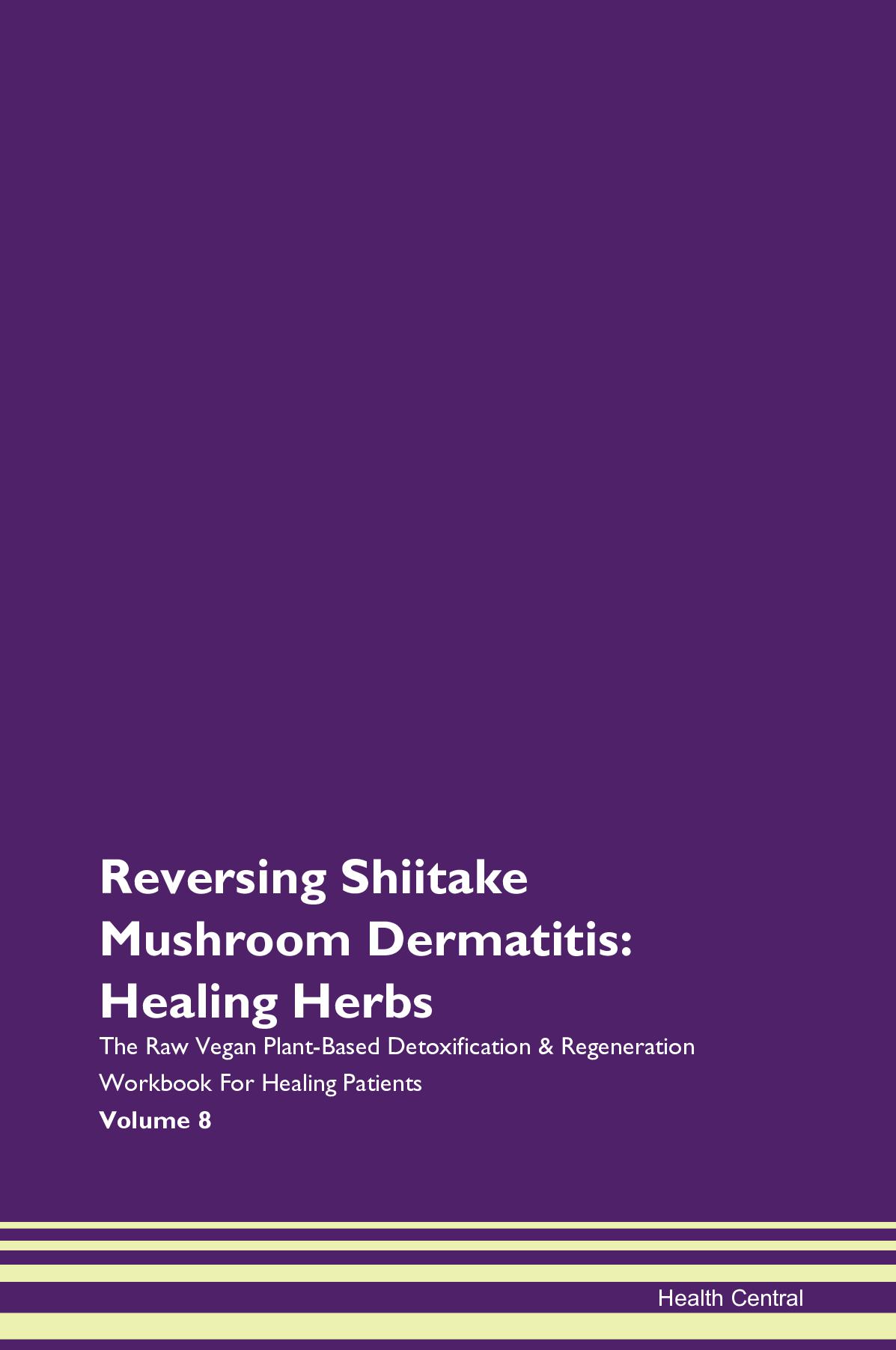 Reversing Shiitake Mushroom Dermatitis: Healing Herbs The Raw Vegan Plant-Based Detoxification & Regeneration Workbook for Healing Patients. Volume 8