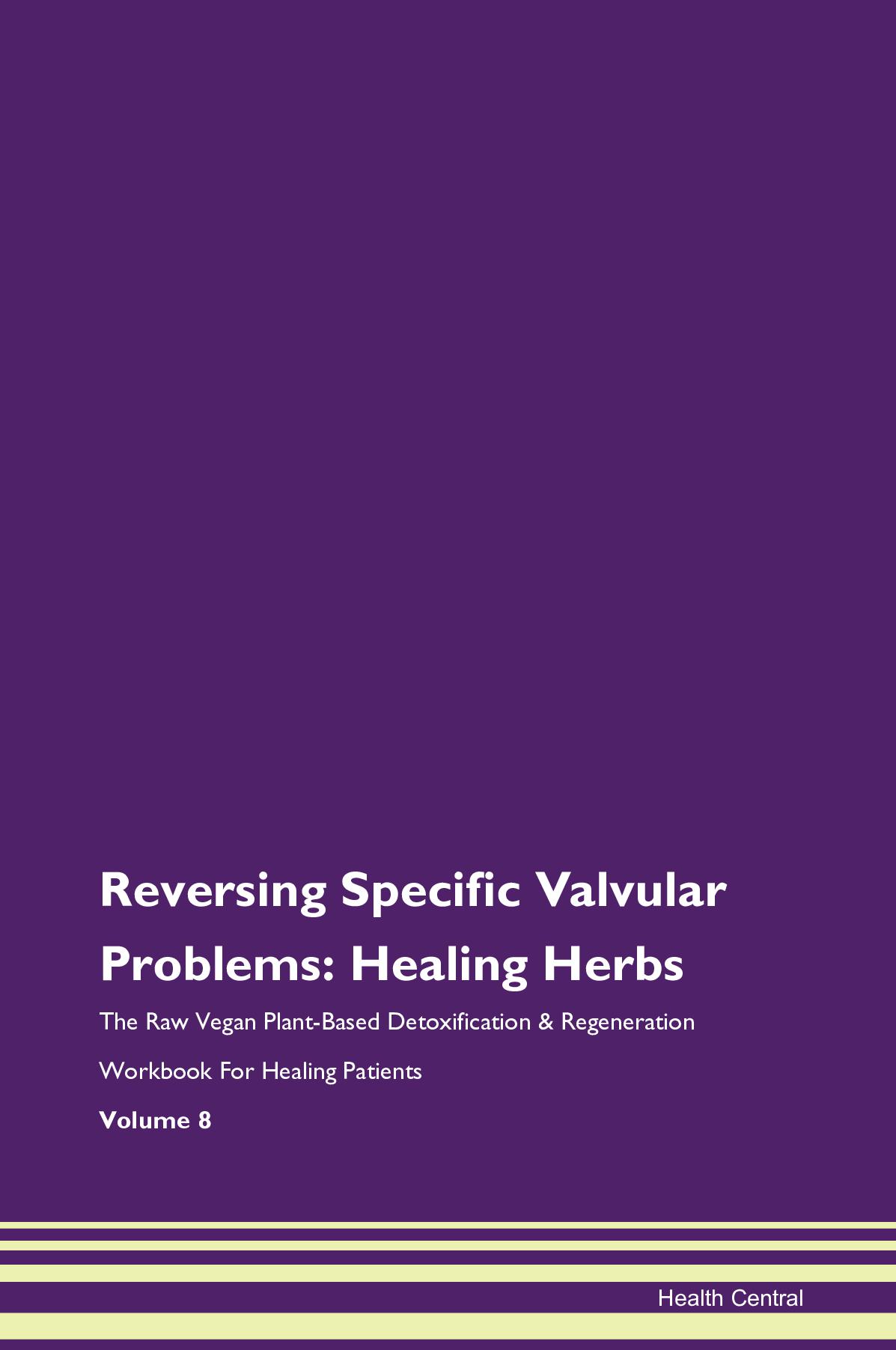Reversing Specific Valvular Problems: Healing Herbs The Raw Vegan Plant-Based Detoxification & Regeneration Workbook for Healing Patients. Volume 8