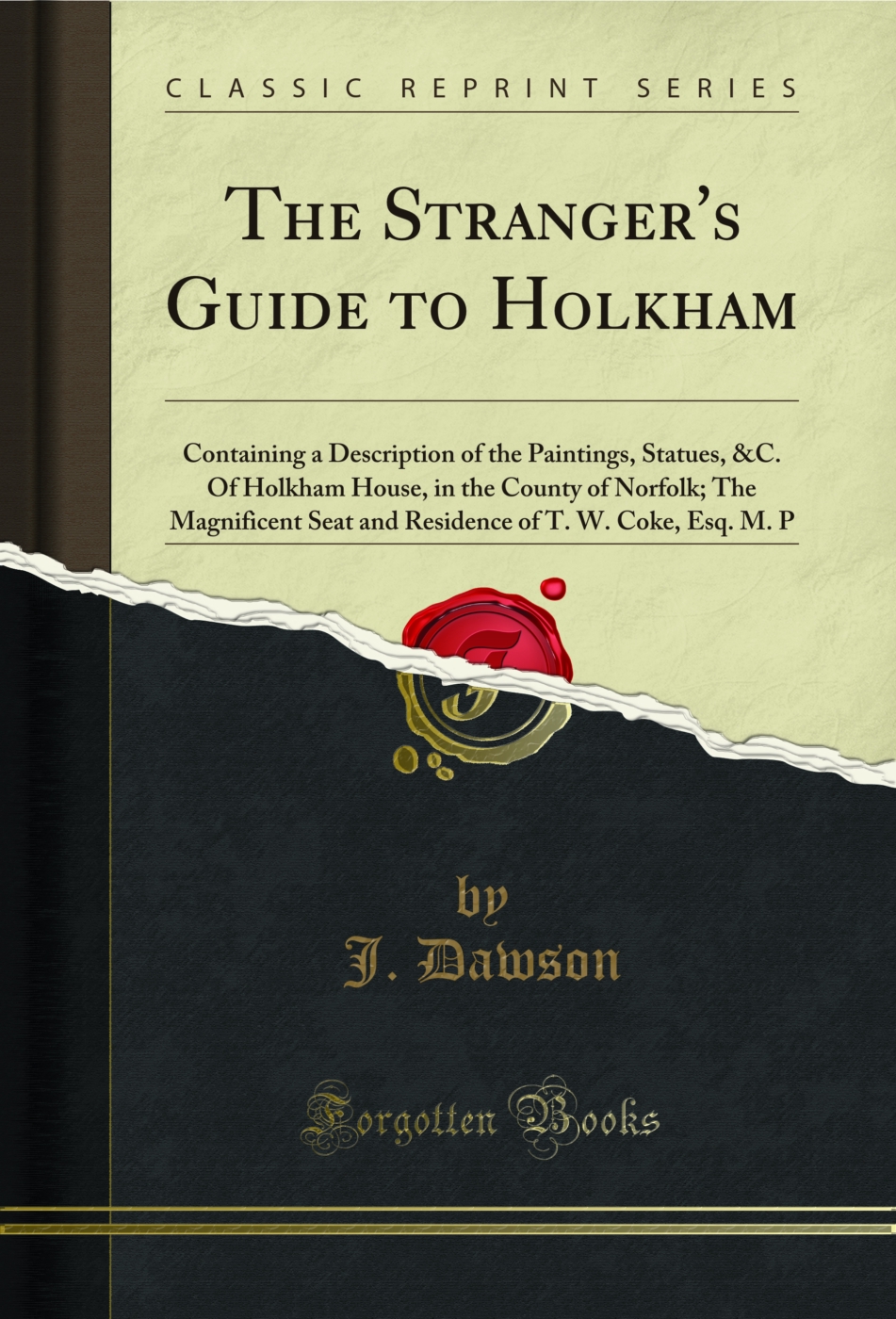 The Stranger's Guide to Holkham: Containing a Description of the Paintings, Statues, &C. Of Holkham House, in the County of Norfolk; The Magnificent Seat and Residence of T. W. Coke, Esq. M. P (Classic Reprint)