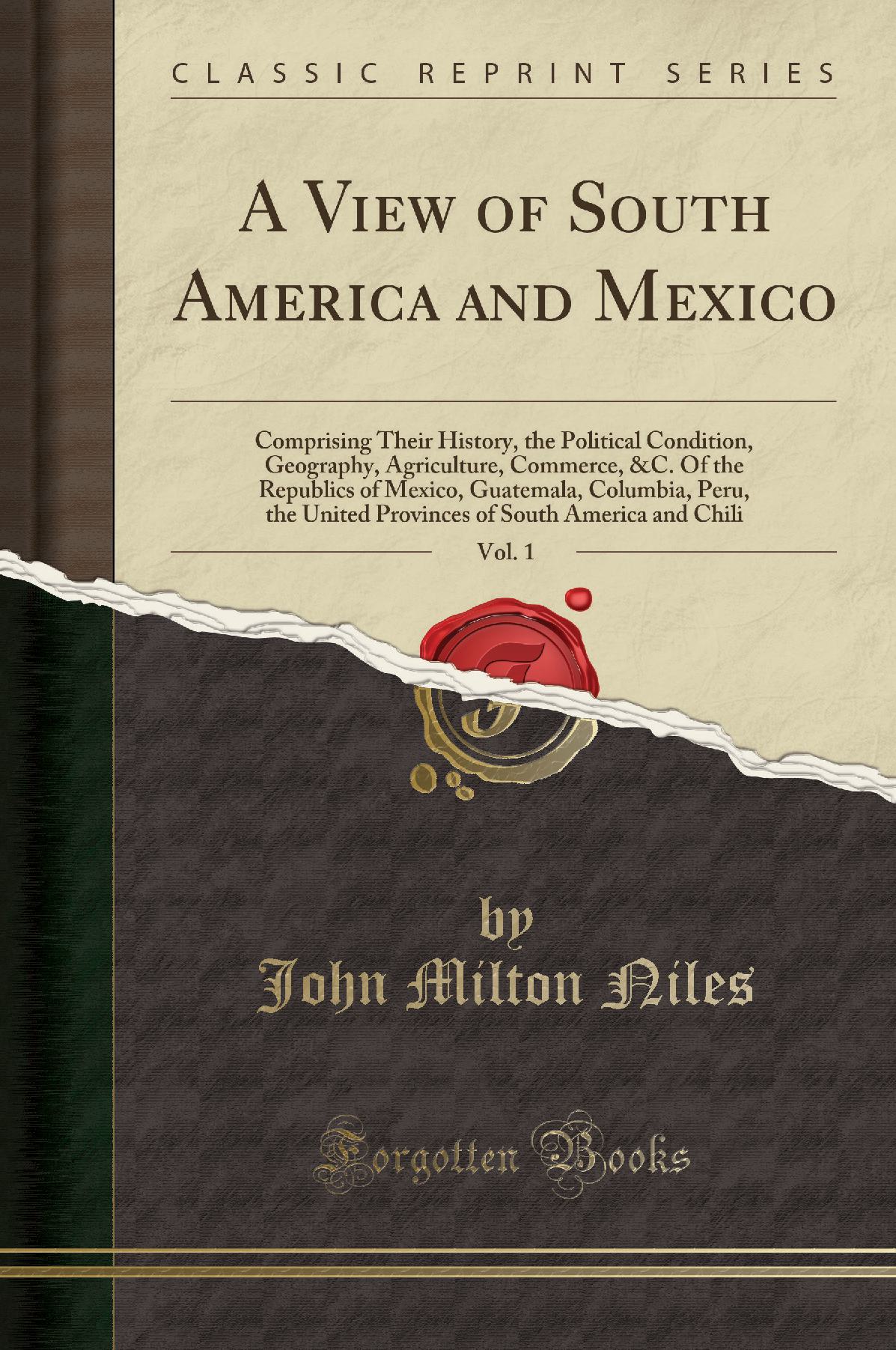 A View of South America and Mexico, Vol. 1: Comprising Their History, the Political Condition, Geography, Agriculture, Commerce, &C. Of the Republics of Mexico, Guatemala, Columbia, Peru, the United Provinces of South America and Chili (Classic Reprint)