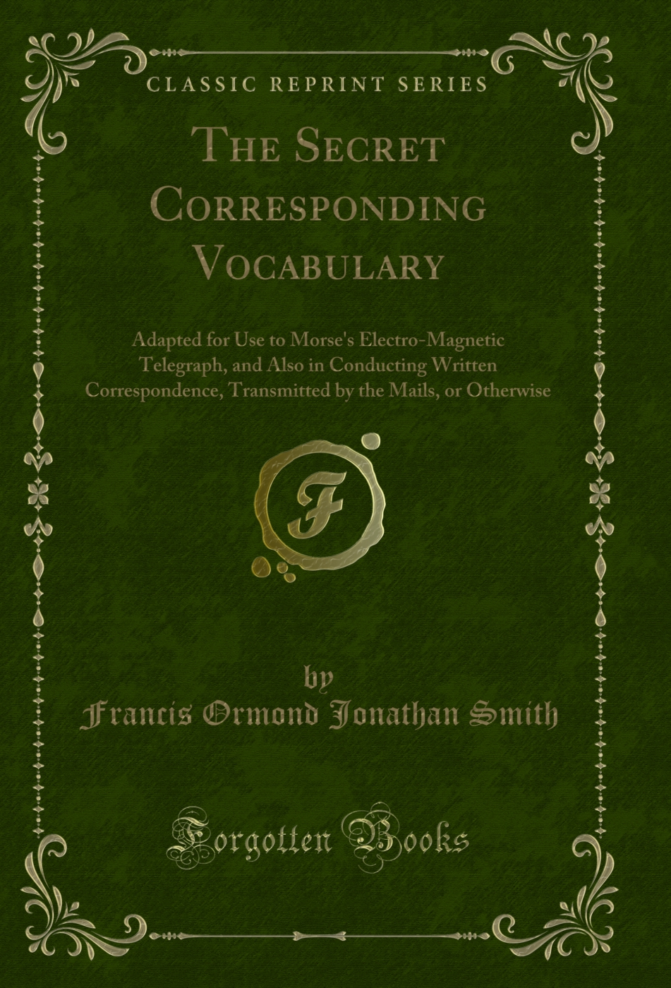 The Secret Corresponding Vocabulary: Adapted for Use to Morse's Electro-Magnetic Telegraph, and Also in Conducting Written Correspondence, Transmitted by the Mails, or Otherwise (Classic Reprint)