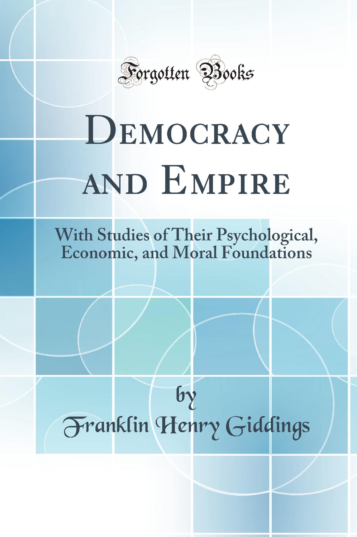 Democracy and Empire: With Studies of Their Psychological, Economic, and Moral Foundations (Classic Reprint)