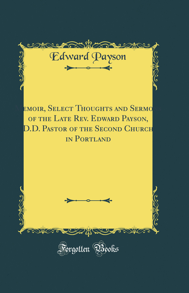 Memoir, Select Thoughts and Sermons of the Late Rev. Edward Payson, D.D. Pastor of the Second Church in Portland (Classic Reprint)