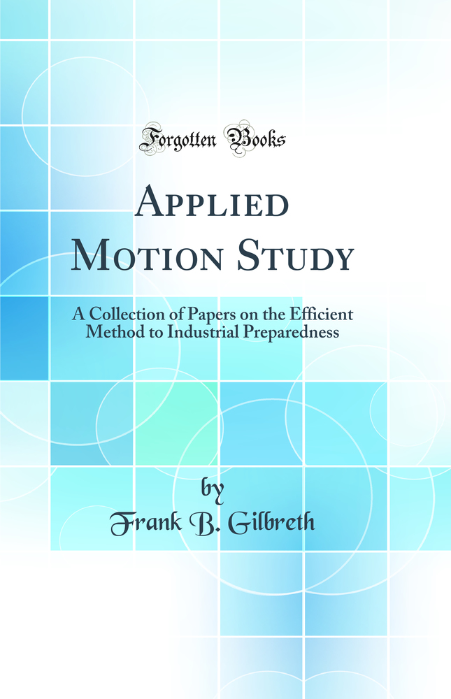 Applied Motion Study: A Collection of Papers on the Efficient Method to Industrial Preparedness (Classic Reprint)