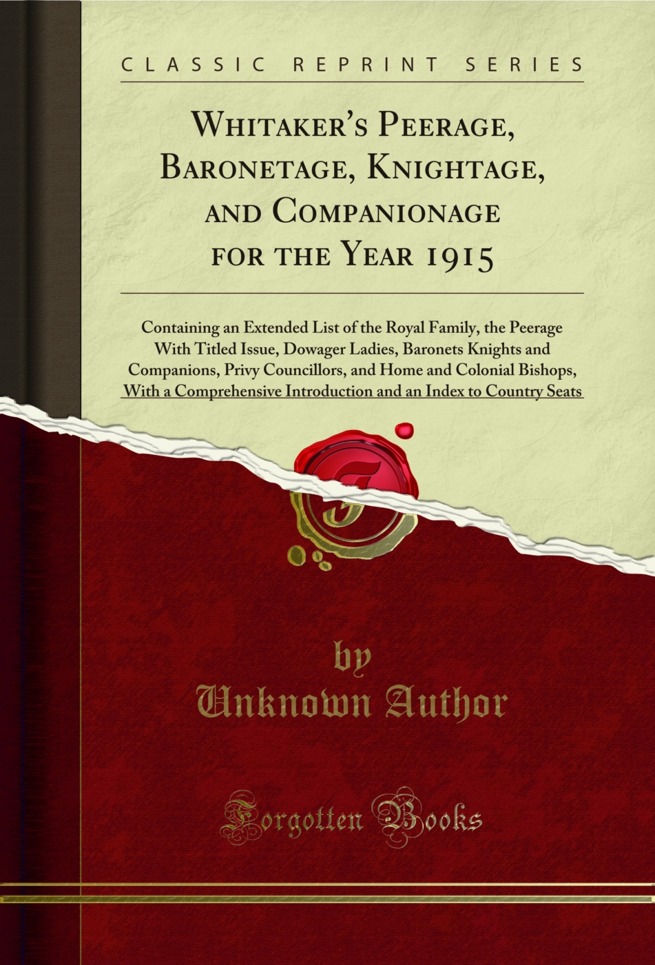 Whitaker's Peerage, Baronetage, Knightage, and Companionage for the Year 1915: Containing an Extended List of the Royal Family, the Peerage With Titled Issue, Dowager Ladies, Baronets Knights and Companions, Privy Councillors, and Home and Colonial Bishop