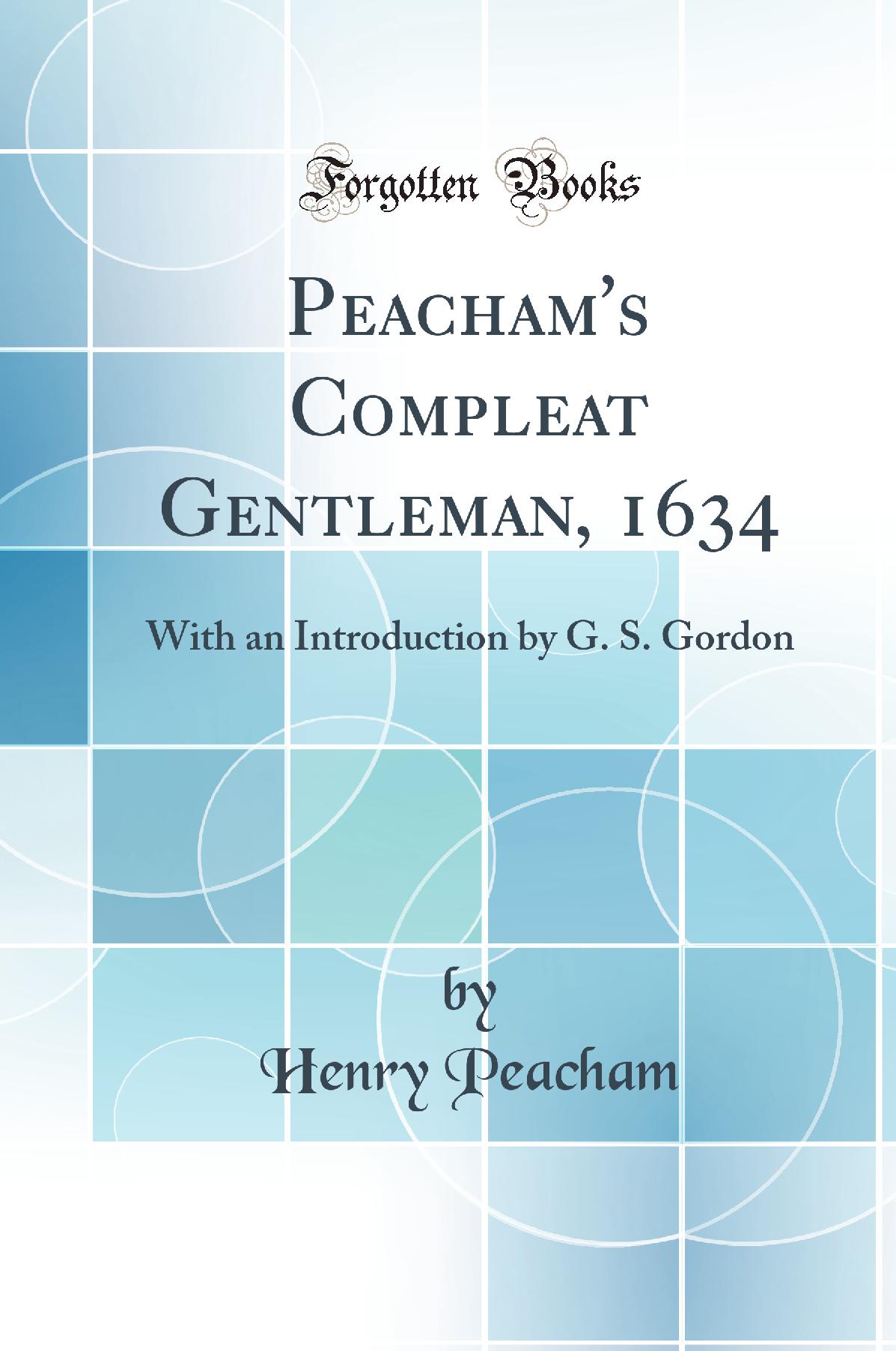 Peacham''s Compleat Gentleman, 1634: With an Introduction by G. S. Gordon (Classic Reprint)
