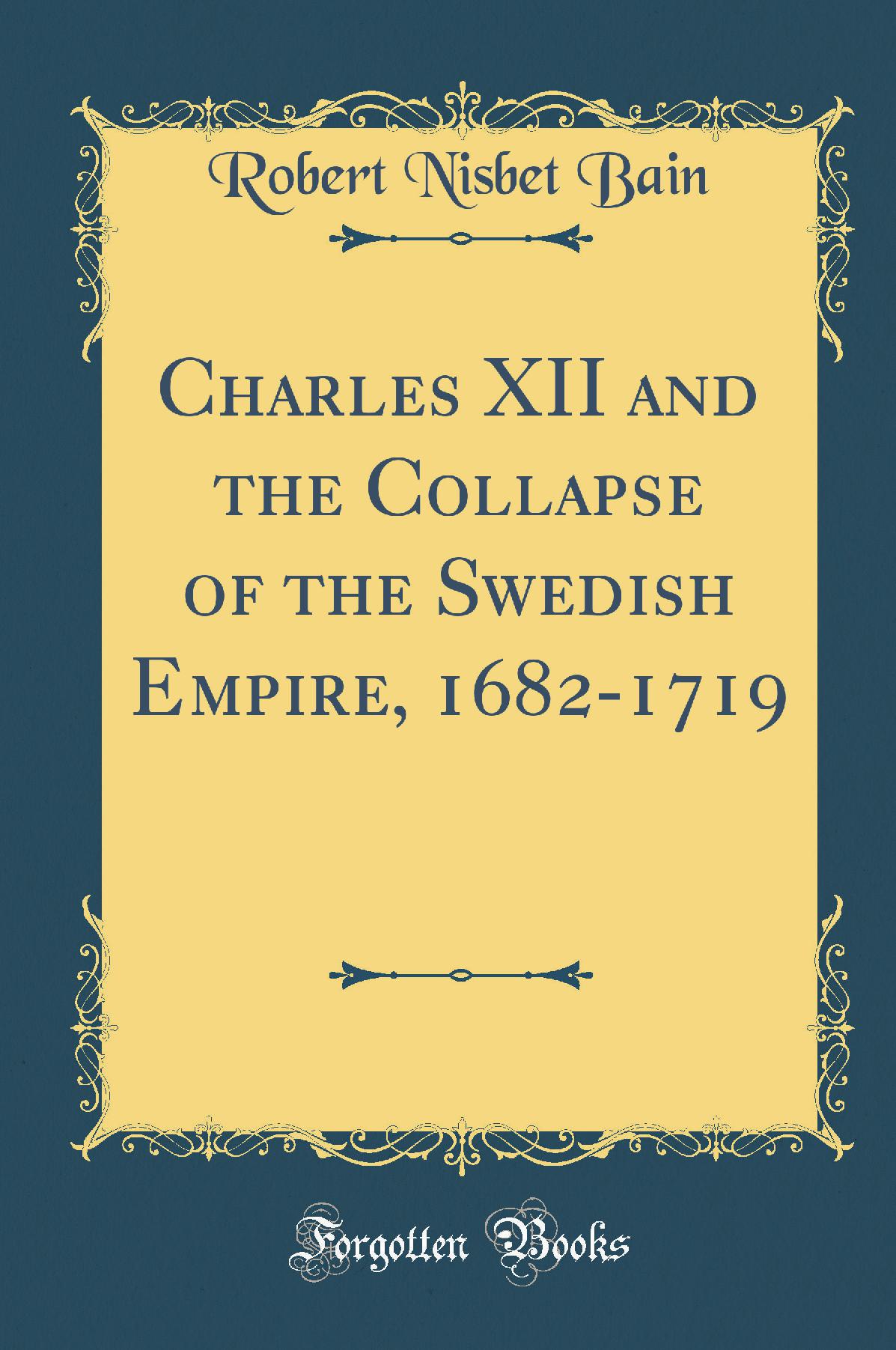 Charles XII and the Collapse of the Swedish Empire, 1682-1719 (Classic Reprint)