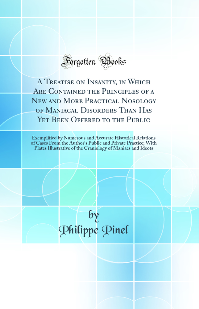 A Treatise on Insanity, in Which Are Contained the Principles of a New and More Practical Nosology of Maniacal Disorders Than Has Yet Been Offered to the Public: Exemplified by Numerous and Accurate Historical Relations of Cases From the Author''s Pub