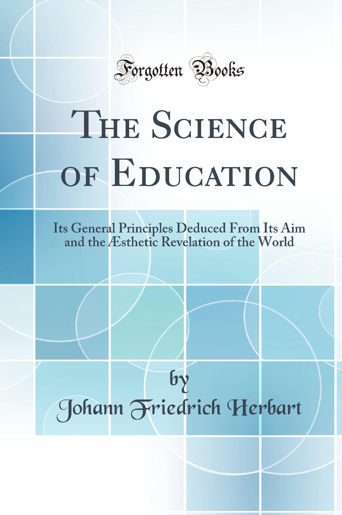 The Science of Education: Its General Principles Deduced From Its Aim and the Æsthetic Revelation of the World (Classic Reprint)