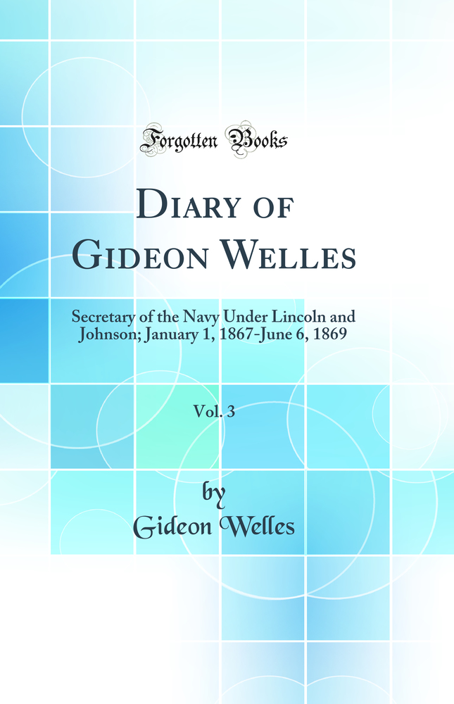 Diary of Gideon Welles, Vol. 3: Secretary of the Navy Under Lincoln and Johnson; January 1, 1867-June 6, 1869 (Classic Reprint)