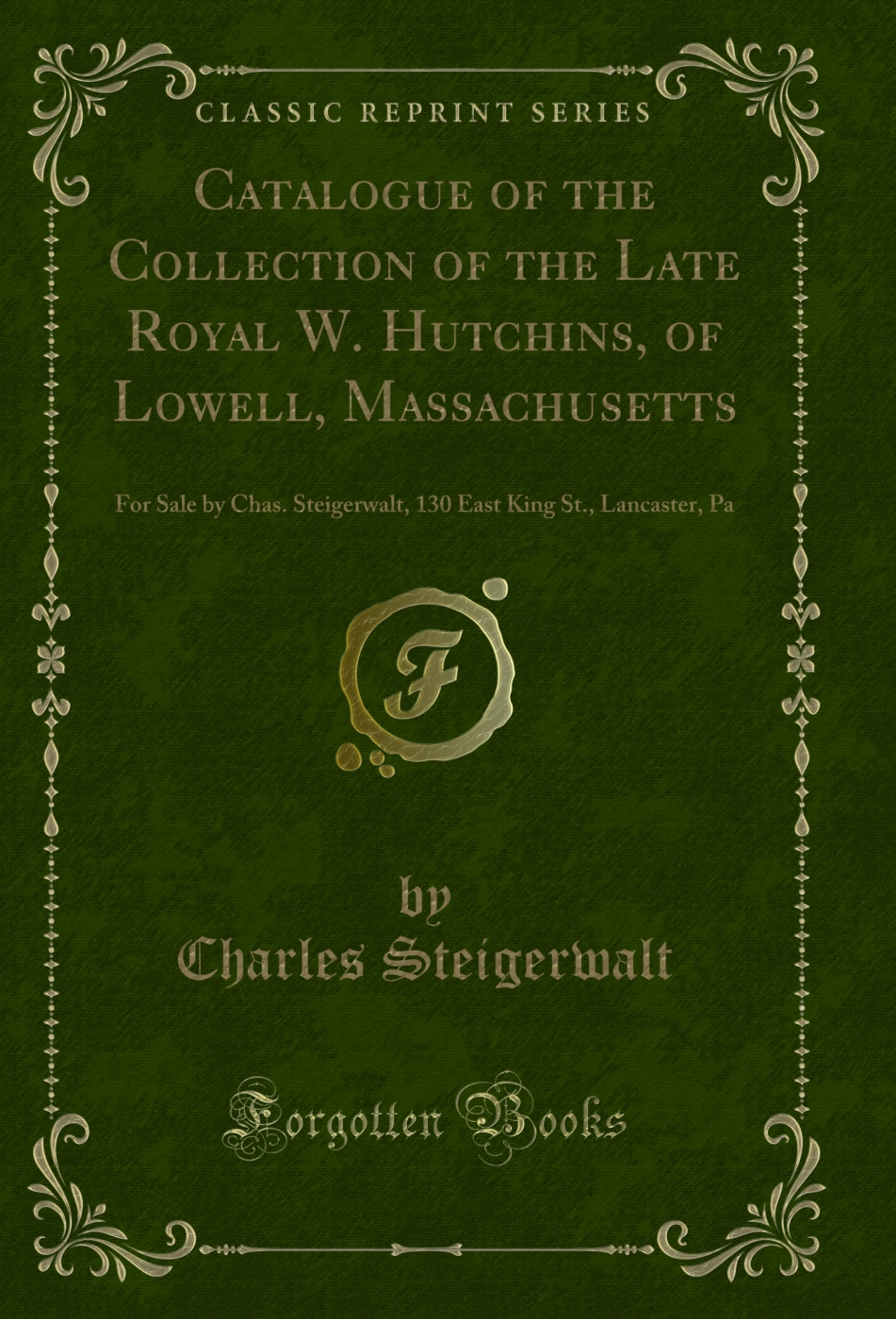 Catalogue of the Collection of the Late Royal W. Hutchins, of Lowell, Massachusetts: For Sale by Chas. Steigerwalt, 130 East King St., Lancaster, Pa (Classic Reprint)