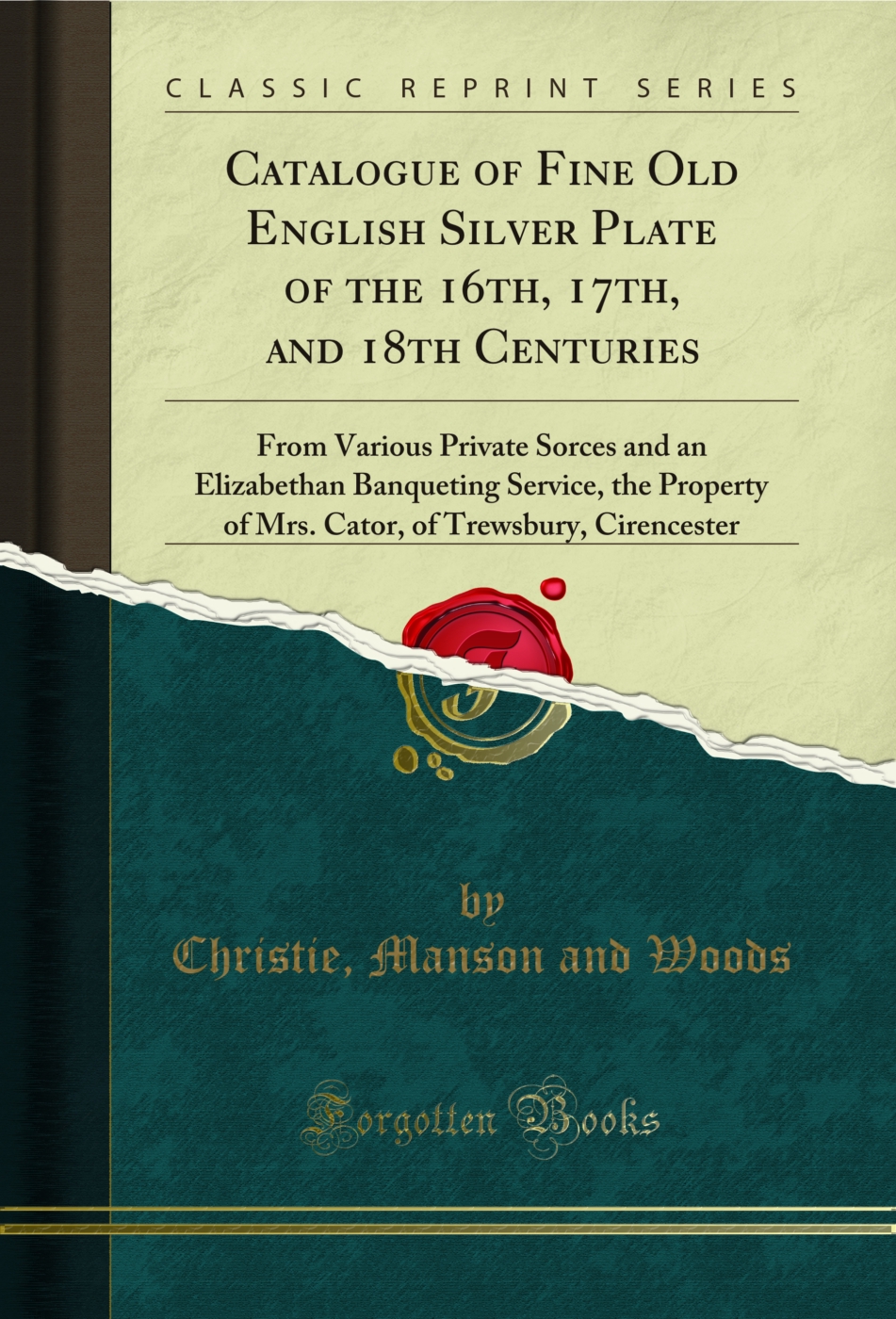 Catalogue of Fine Old English Silver Plate of the 16th, 17th, and 18th Centuries: From Various Private Sorces and an Elizabethan Banqueting Service, the Property of Mrs. Cator, of Trewsbury, Cirencester (Classic Reprint)