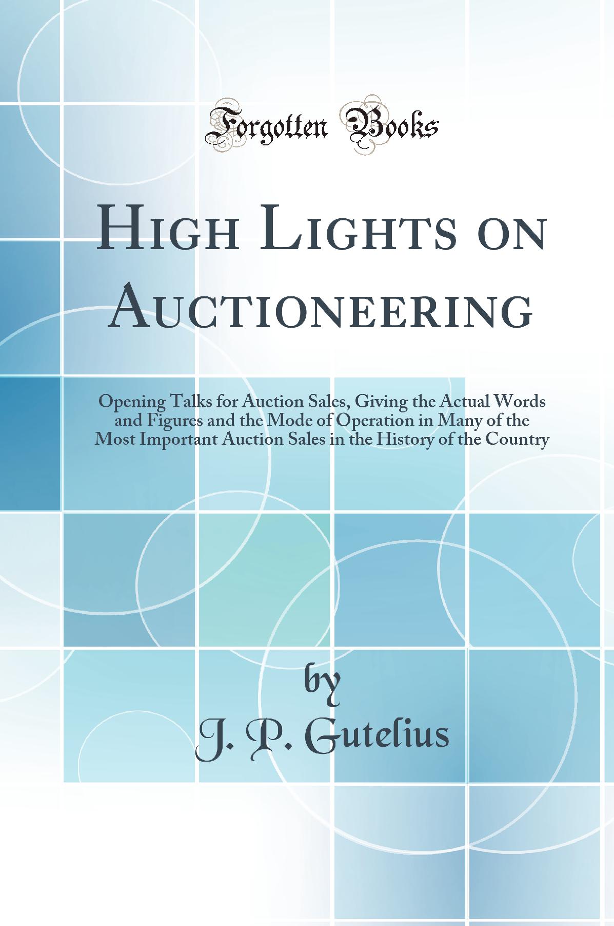 High Lights on Auctioneering: Opening Talks for Auction Sales, Giving the Actual Words and Figures and the Mode of Operation in Many of the Most Important Auction Sales in the History of the Country (Classic Reprint)