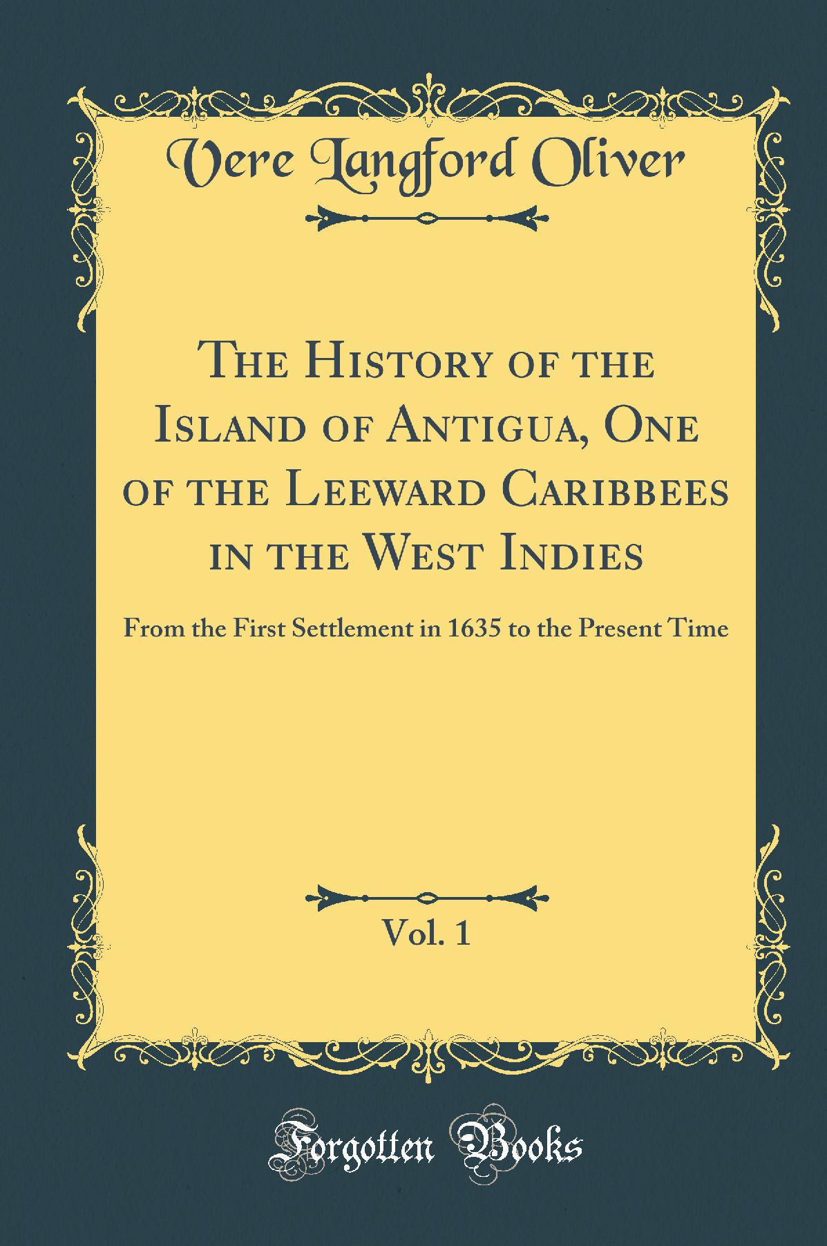 The History of the Island of Antigua, One of the Leeward Caribbees in the West Indies, Vol. 1: From the First Settlement in 1635 to the Present Time (Classic Reprint)