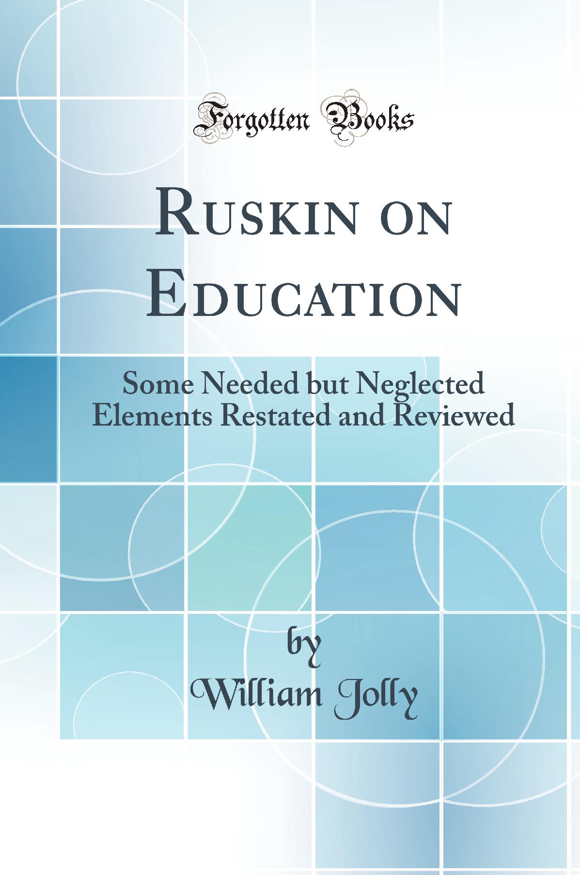Ruskin on Education: Some Needed but Neglected Elements Restated and Reviewed (Classic Reprint)