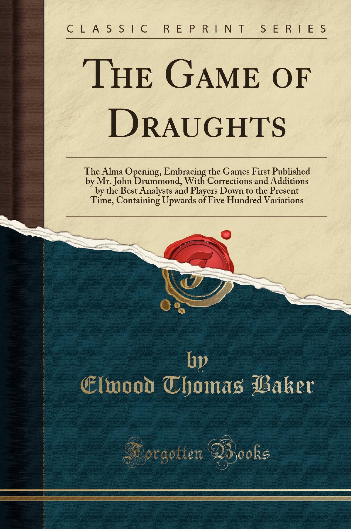 The Game of Draughts: The Alma Opening, Embracing the Games First Published by Mr. John Drummond, With Corrections and Additions by the Best Analysts and Players Down to the Present Time, Containing Upwards of Five Hundred Variations (Classic Reprint)