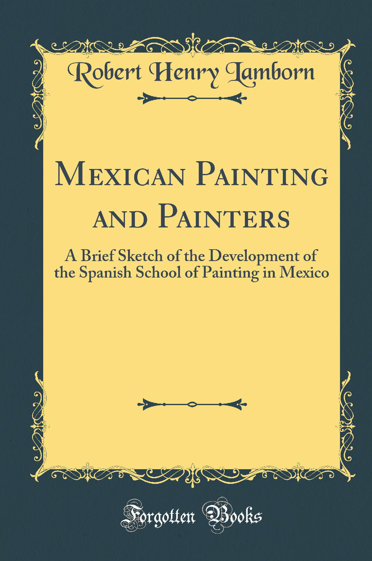 Mexican Painting and Painters: A Brief Sketch of the Development of the Spanish School of Painting in Mexico (Classic Reprint)
