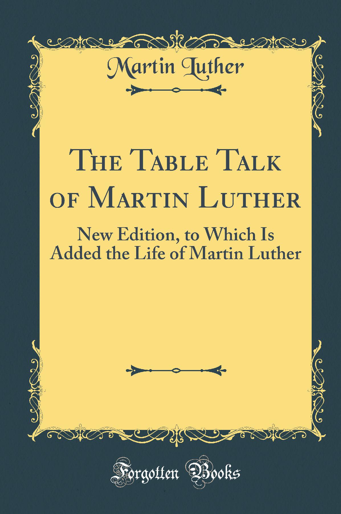 The Table Talk of Martin Luther: New Edition, to Which Is Added the Life of Martin Luther (Classic Reprint)