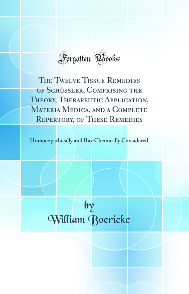 The Twelve Tissue Remedies of Schüssler, Comprising the Theory, Therapeutic Application, Materia Medica, and a Complete Repertory, of These Remedies: Homoeopathically and Bio-Chemically Considered (Classic Reprint)