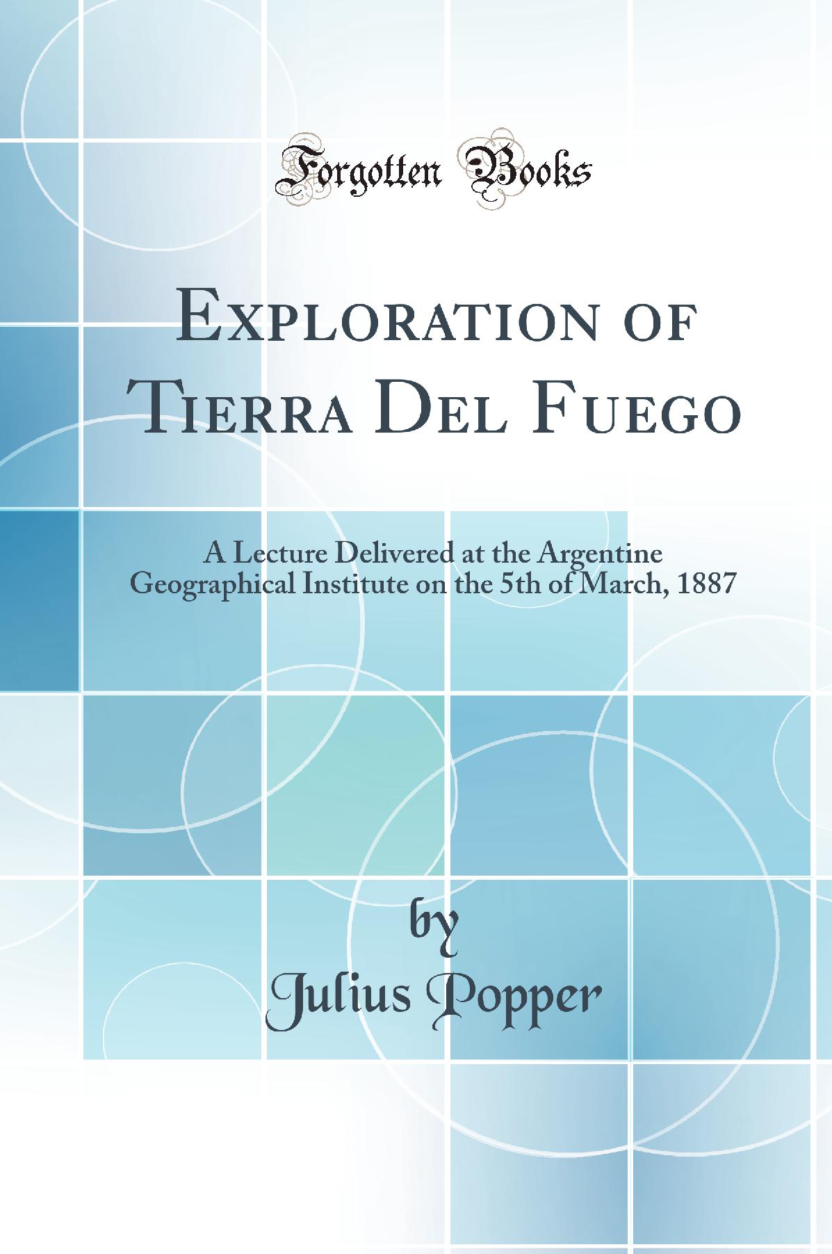 Exploration of Tierra Del Fuego: A Lecture Delivered at the Argentine Geographical Institute on the 5th of March, 1887 (Classic Reprint)