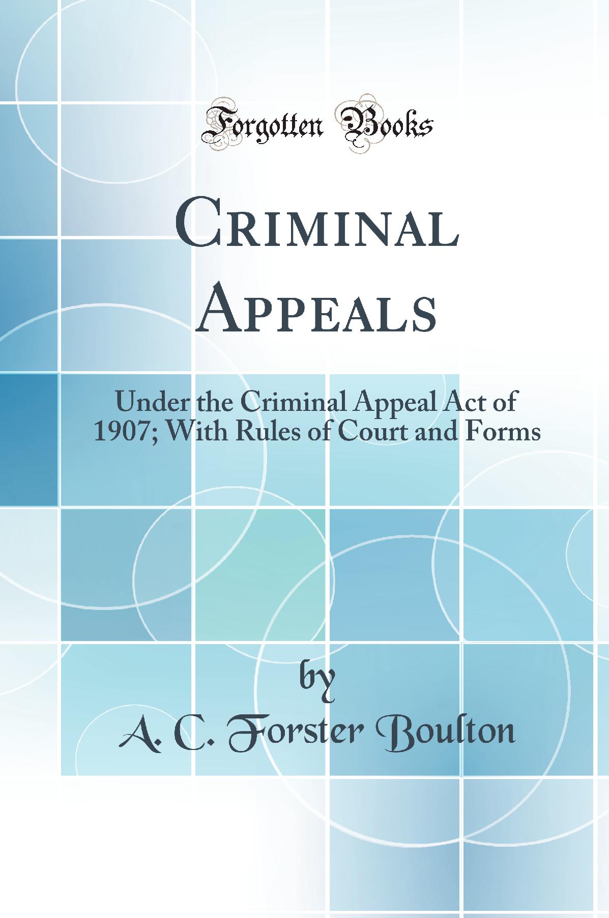 Criminal Appeals: Under the Criminal Appeal Act of 1907; With Rules of Court and Forms (Classic Reprint)