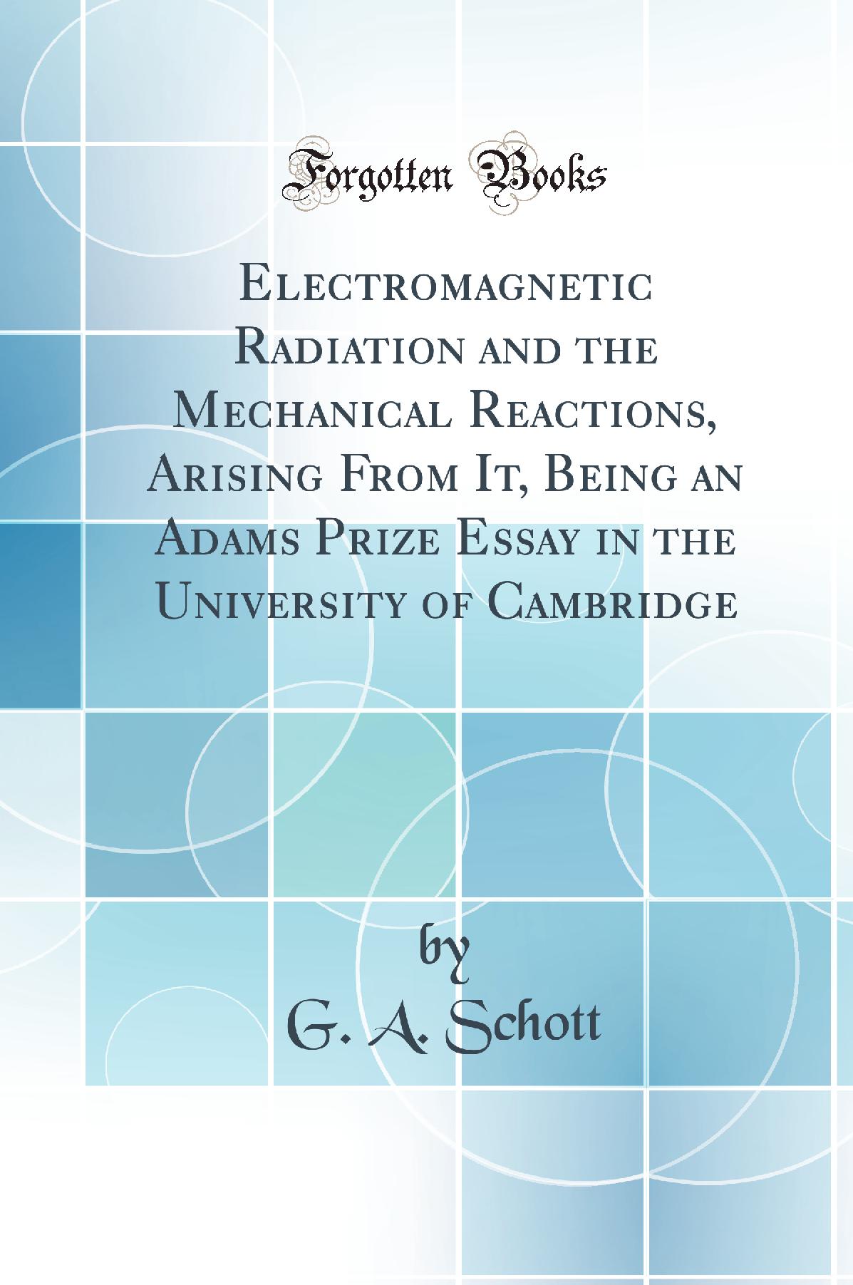 Electromagnetic Radiation and the Mechanical Reactions, Arising From It, Being an Adams Prize Essay in the University of Cambridge (Classic Reprint)