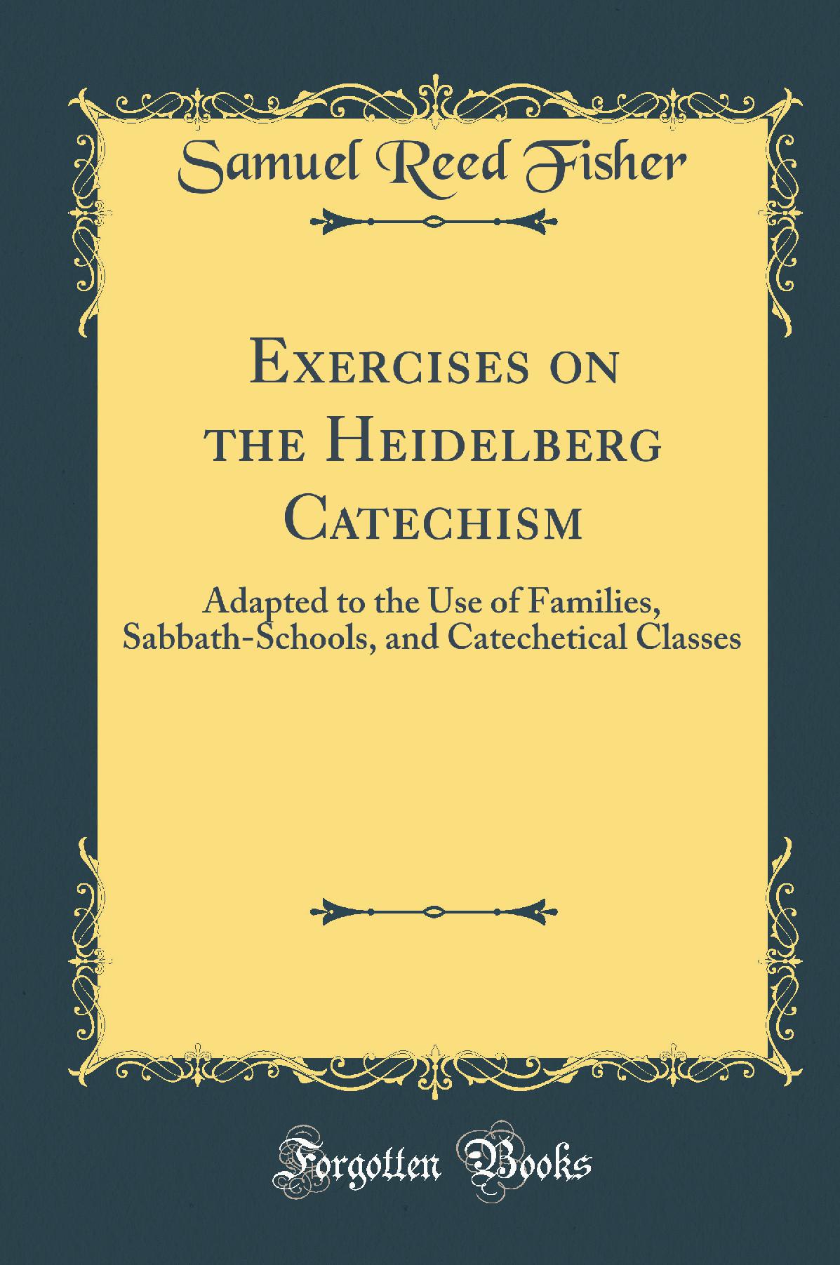 Exercises on the Heidelberg Catechism: Adapted to the Use of Families, Sabbath-Schools, and Catechetical Classes (Classic Reprint)