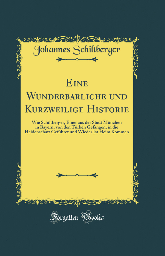 Eine Wunderbarliche und Kurzweilige Historie: Wie Schiltberger, Einer aus der Stadt München in Bayern, von den Türken Gefangen, in die Heidenschaft Geführet und Wieder Ist Heim Kommen (Classic Reprint)