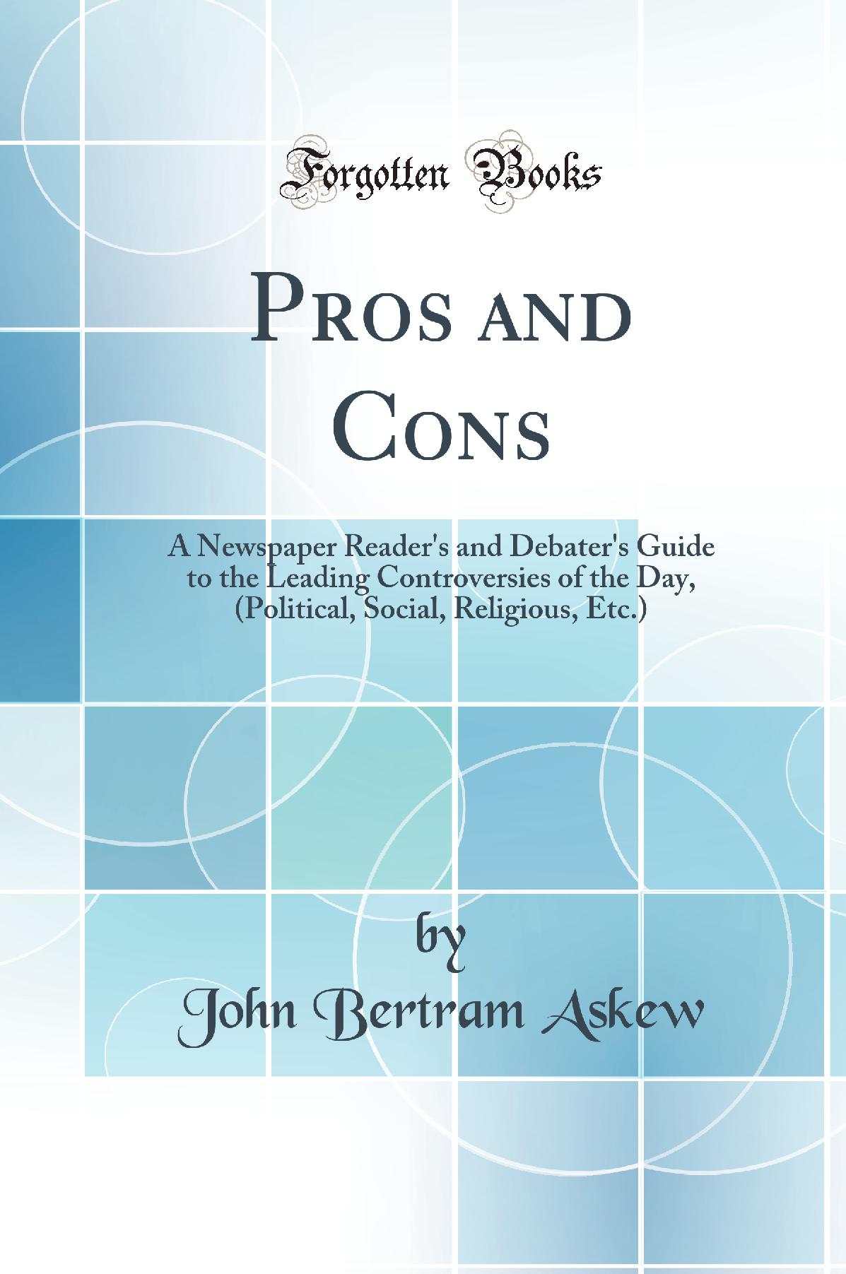 Pros and Cons: A Newspaper Reader''s and Debater''s Guide to the Leading Controversies of the Day, (Political, Social, Religious, Etc.) (Classic Reprint)
